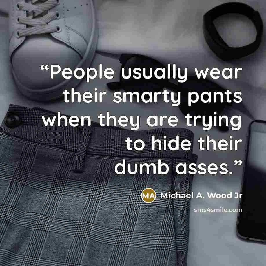“People usually wear their smarty pants when they are trying to hide their dumb asses.” quote by Michael A. Wood Jr