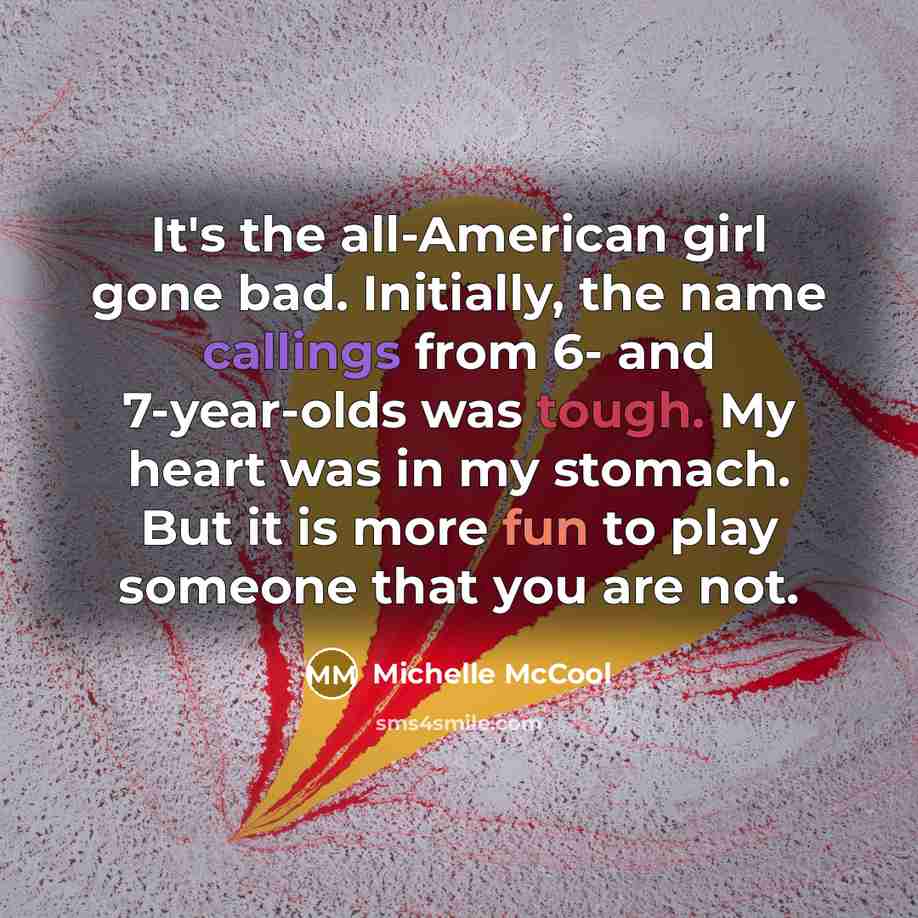 “It's the all-American girl gone bad. Initially, the name callings from 6- and 7-year-olds was tough. My heart was in my stomach. But it is more fun to play someone that you are not.” quote by Michelle McCool