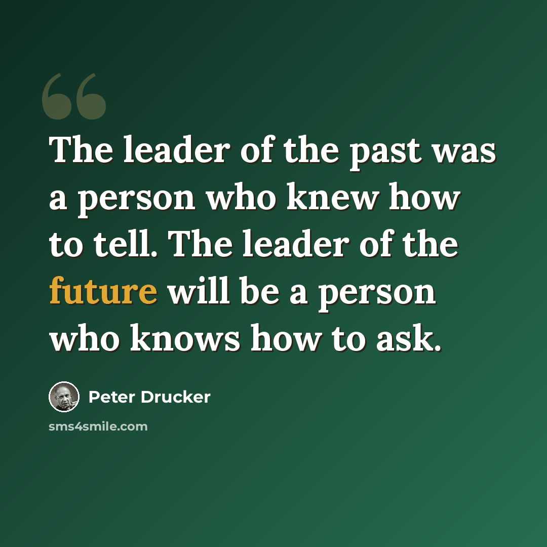 “The leader of the past was a person who knew how to tell. The leader of the future will be a person who knows how to ask.” quote by Peter Drucker