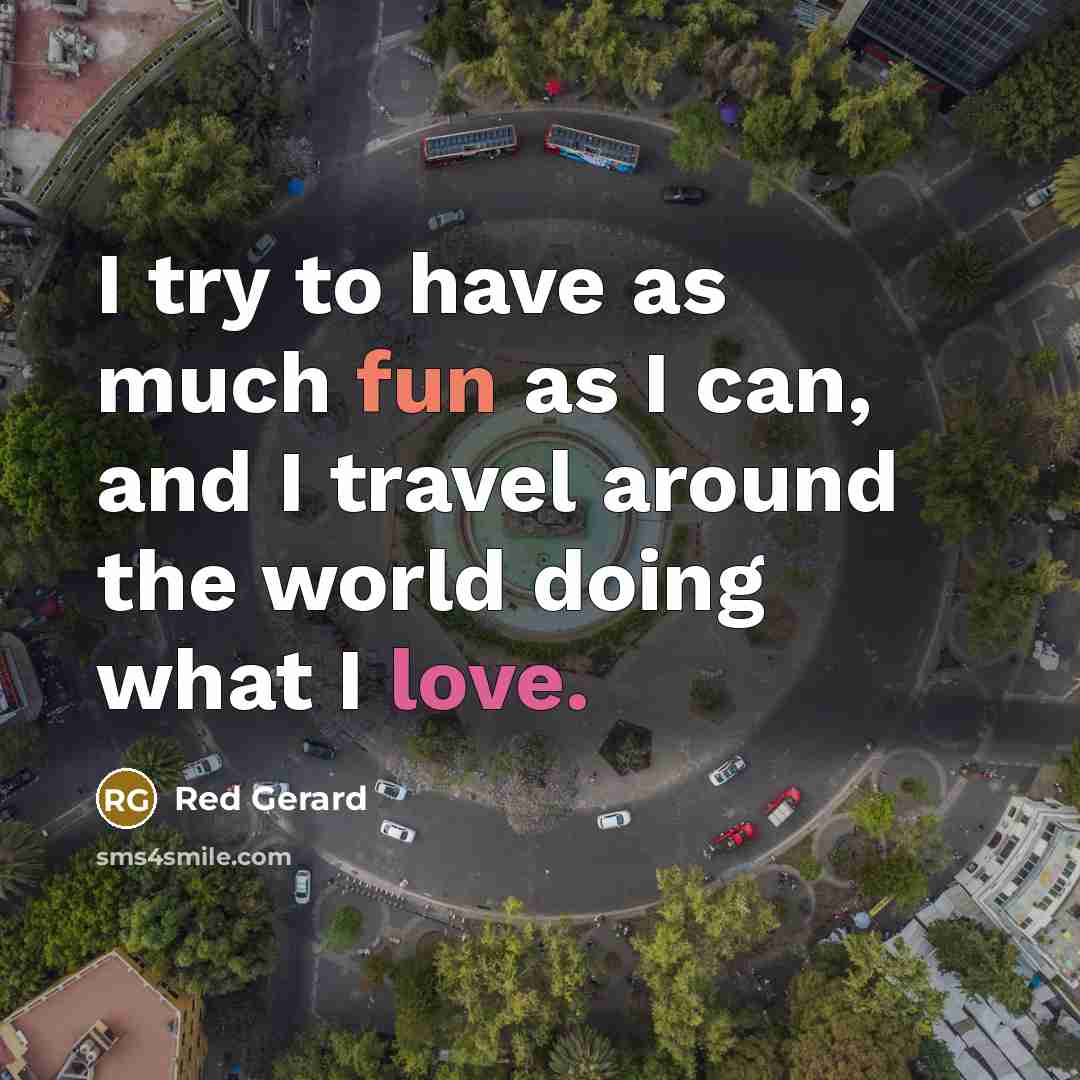 “I try to have as much fun as I can, and I travel around the world doing what I love.” quote by Red Gerard