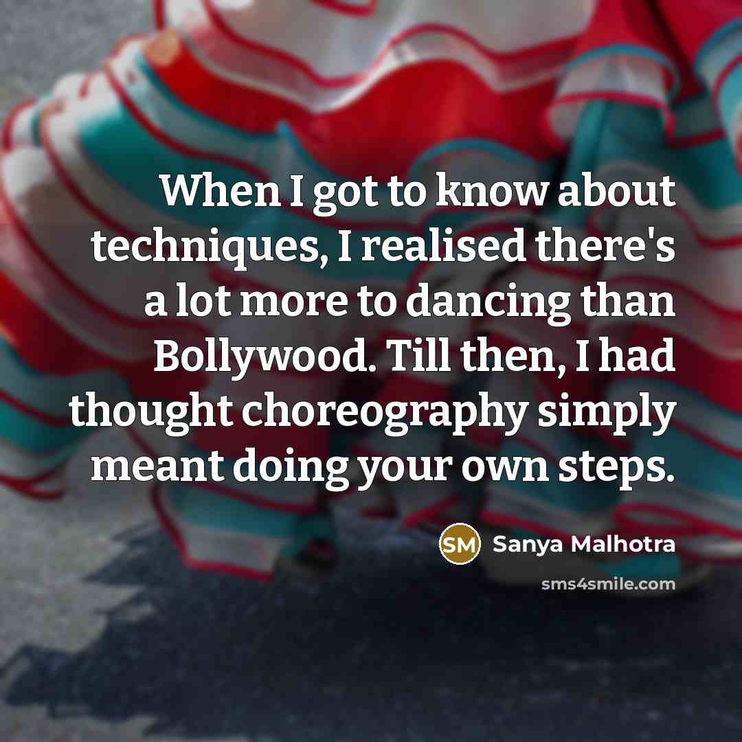 “When I got to know about techniques, I realised there's a lot more to dancing than Bollywood. Till then, I had thought choreography simply meant doing your own steps.” quote by Sanya Malhotra