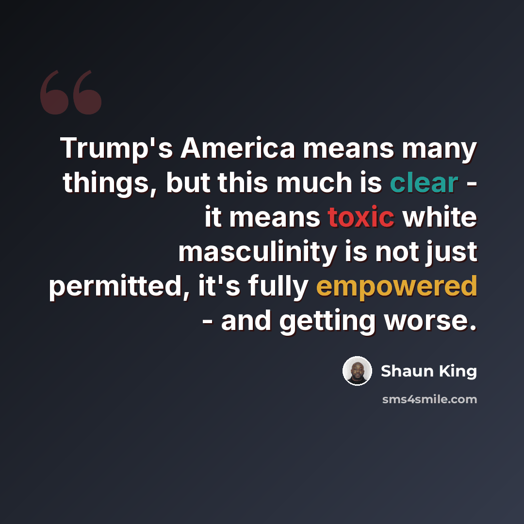 “Trump's America means many things, but this much is clear - it means toxic white masculinity is not just permitted, it's fully empowered - and getting worse.” quote by Shaun King