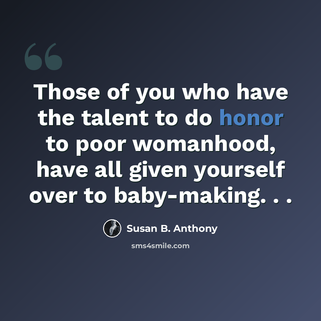 “Those of you who have the talent to do honor to poor womanhood, have all given yourself over to baby-making. . .” quote by Susan B. Anthony