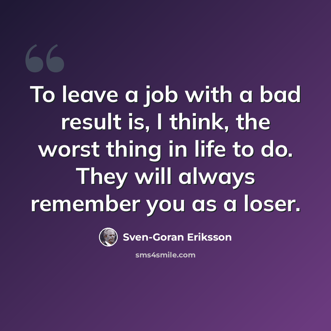 “To leave a job with a bad result is, I think, the worst thing in life to do. They will always remember you as a loser.” quote by Sven-Goran Eriksson