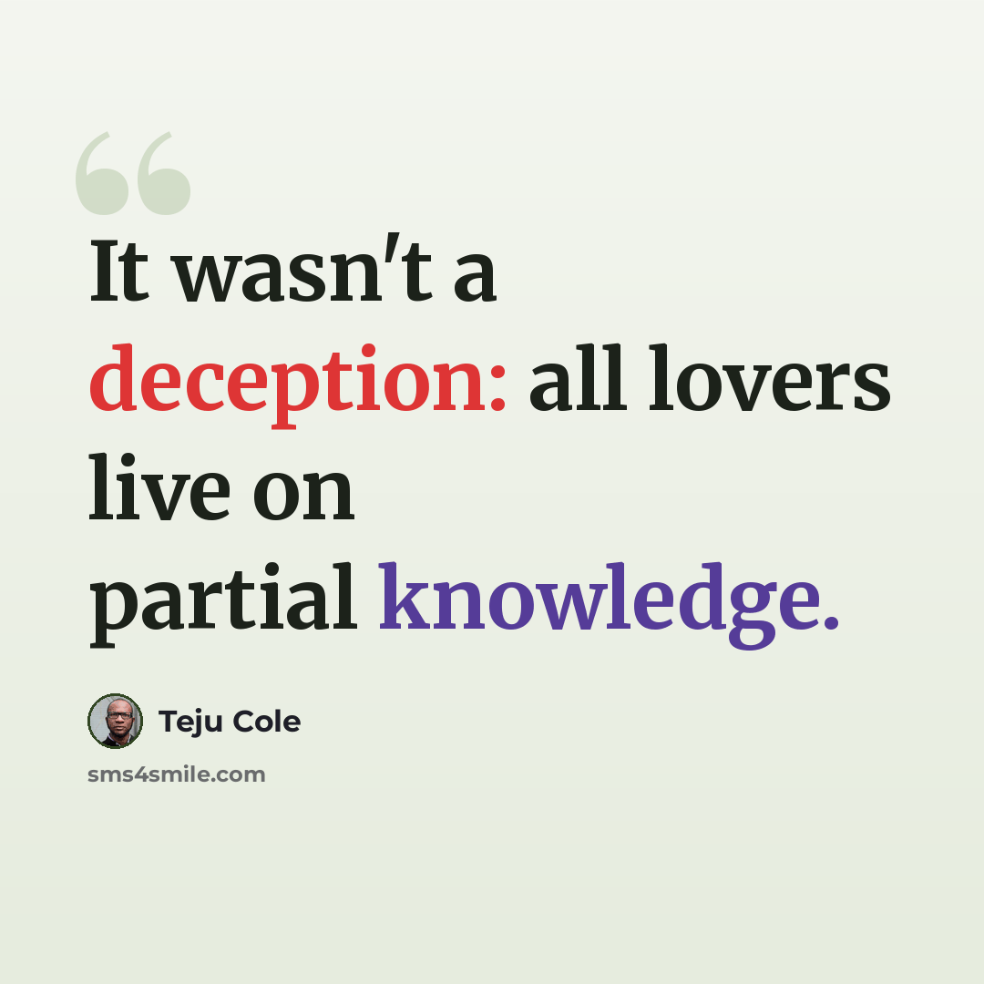 “It wasn't a deception: all lovers live on partial knowledge.” quote by Teju Cole