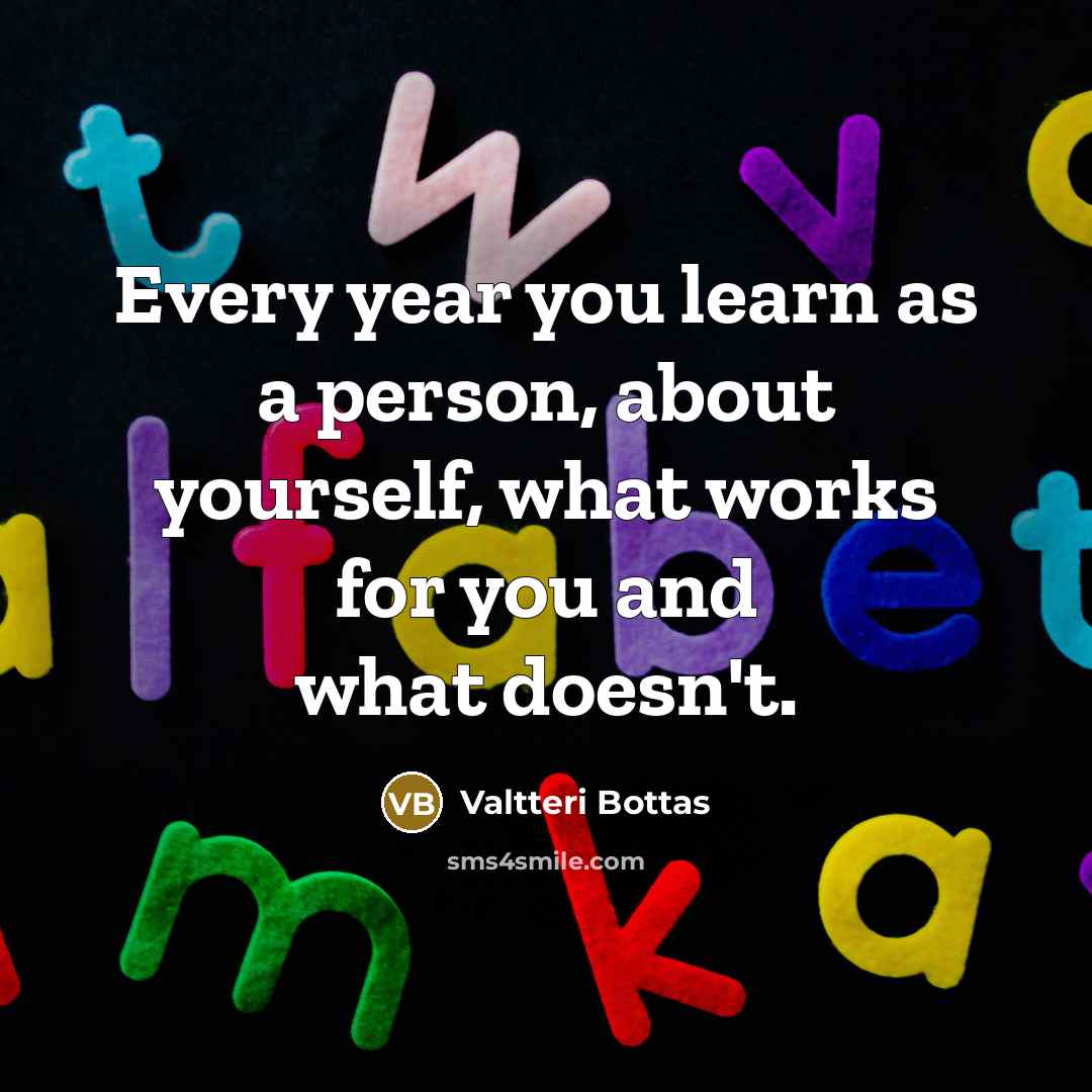 “Every year you learn as a person, about yourself, what works for you and what doesn't.” quote by Valtteri Bottas
