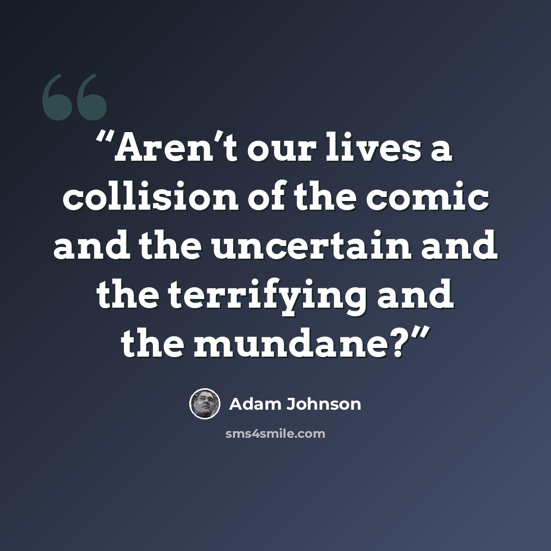 “Aren’t our lives a collision of the comic and the uncertain and the terrifying and the mundane?” quote by Adam Johnson