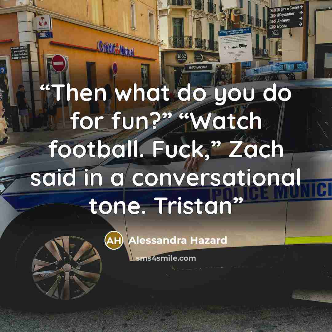 “Then what do you do for fun?” “Watch football. Fuck,” Zach said in a conversational tone. Tristan” quote by Alessandra Hazard