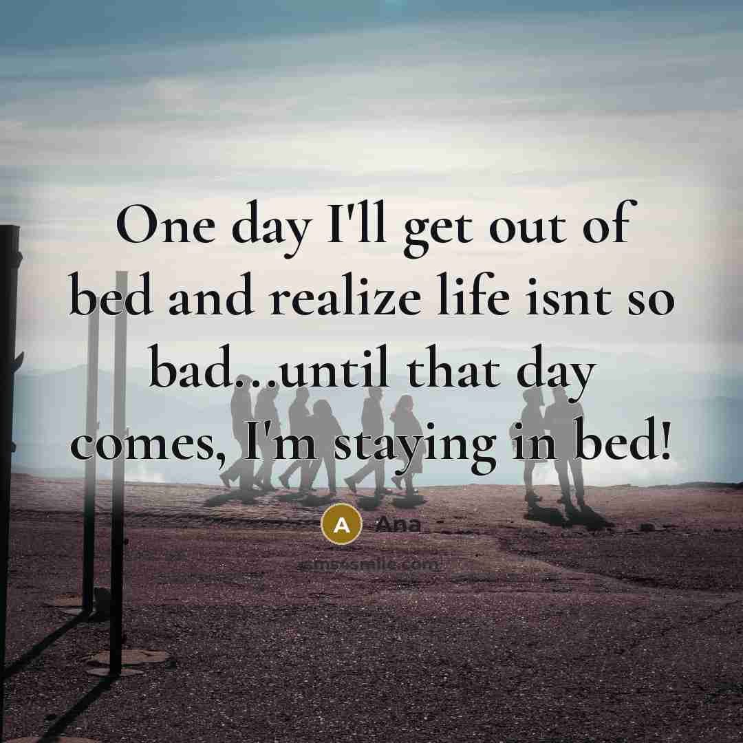 “One day I'll get out of bed and realize life isnt so bad...until that day comes, I'm staying in bed!” quote by Ana