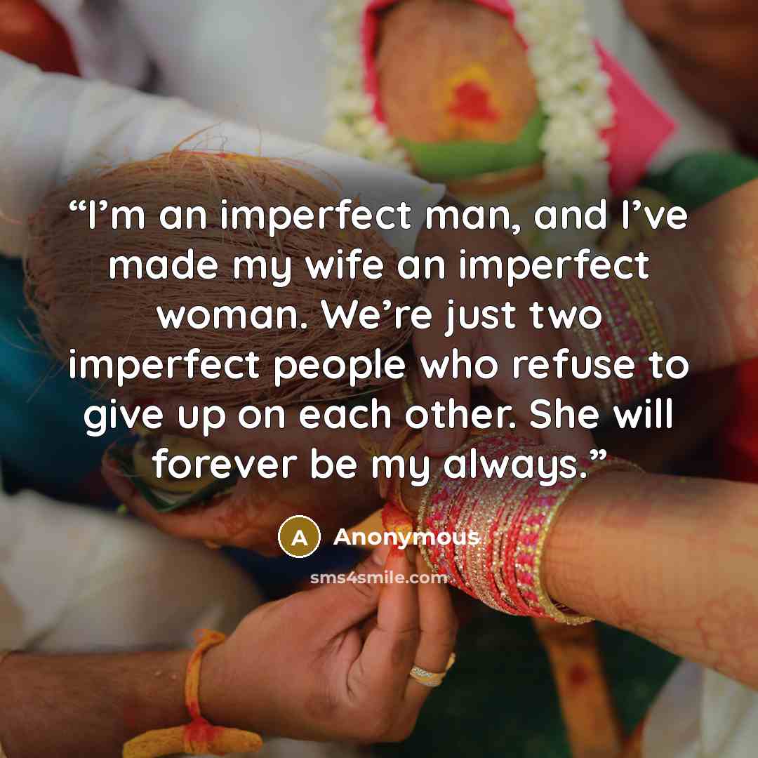 “I’m an imperfect man, and I’ve made my wife an imperfect woman. We’re just two imperfect people who refuse to give up on each other. She will forever be my always.” quote by Anonymous