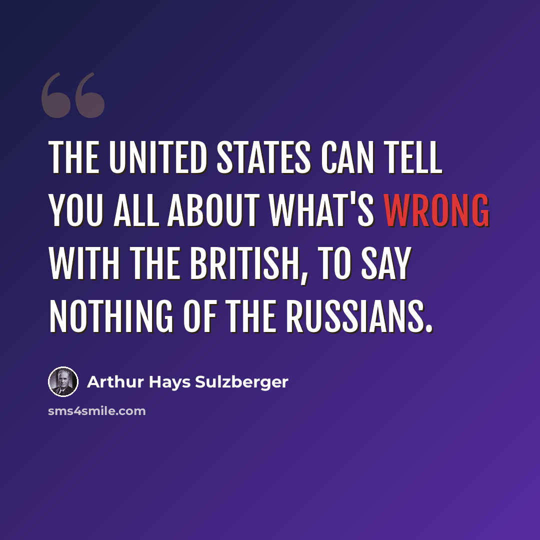 “The United States can tell you all about what's wrong with the British, to say nothing of the Russians.” quote by Arthur Hays Sulzberger