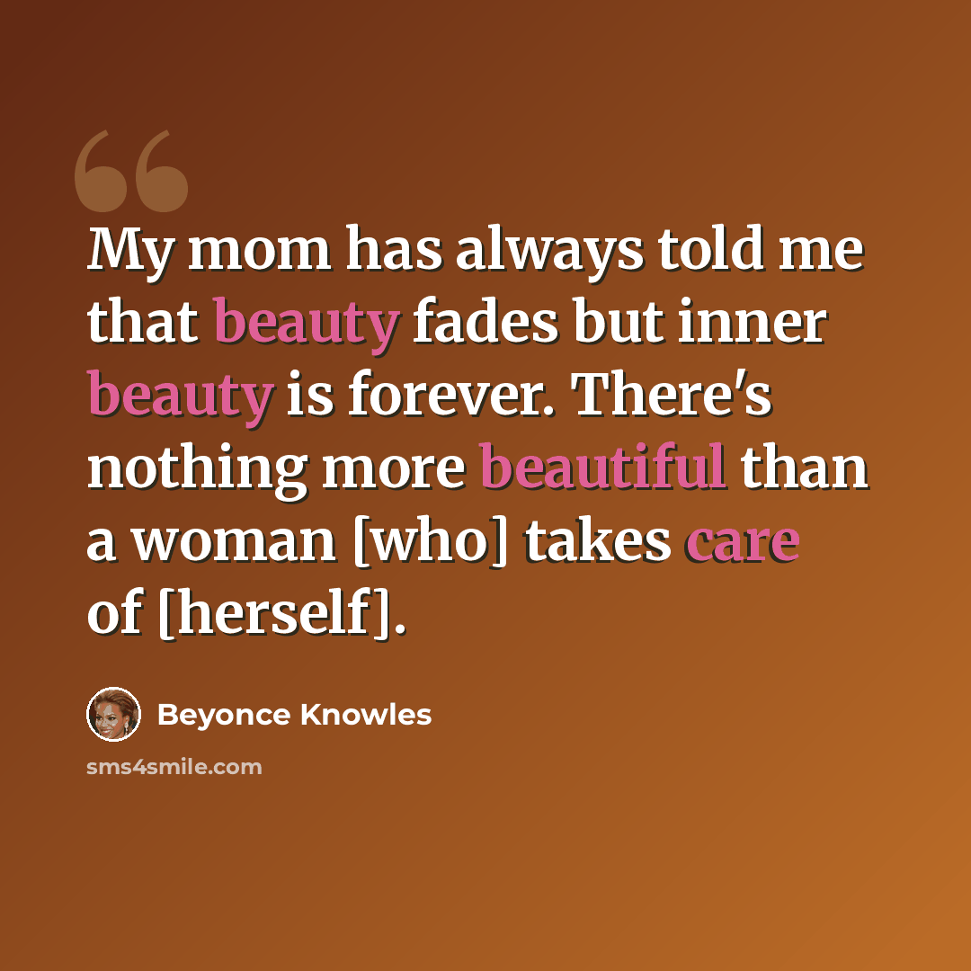 “My mom has always told me that beauty fades but inner beauty is forever. There's nothing more beautiful than a woman [who] takes care of [herself].” quote by Beyonce Knowles