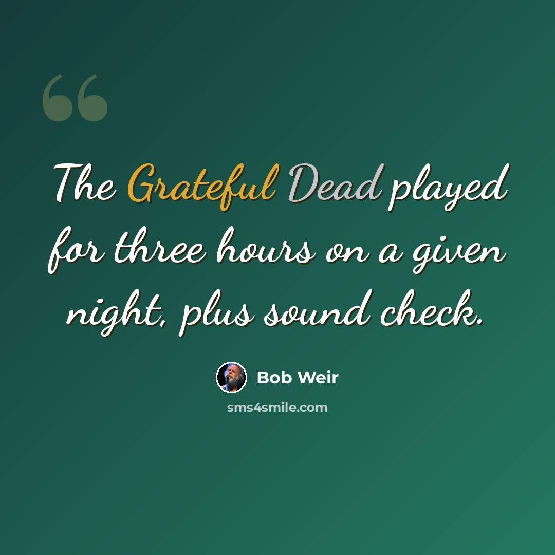 “The Grateful Dead played for three hours on a given night, plus sound check.” quote by Bob Weir