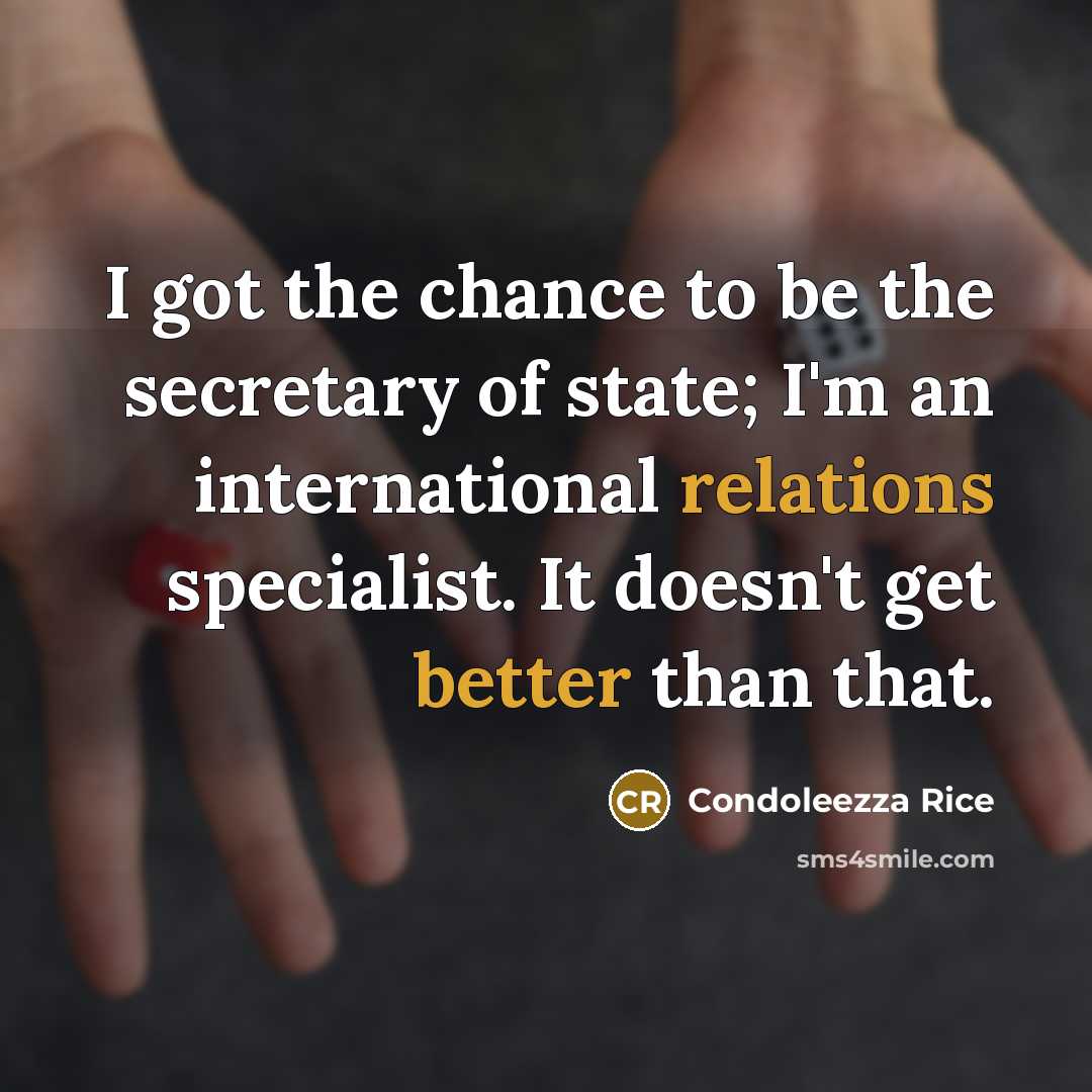 “I got the chance to be the secretary of state; I'm an international relations specialist. It doesn't get better than that.” quote by Condoleezza Rice
