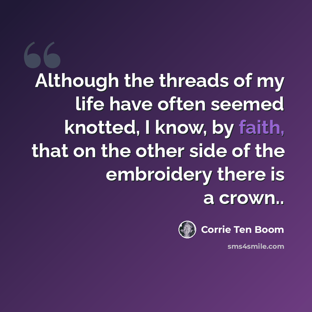 “Although the threads of my life have often seemed knotted, I know, by faith, that on the other side of the embroidery there is a crown..” quote by Corrie Ten Boom