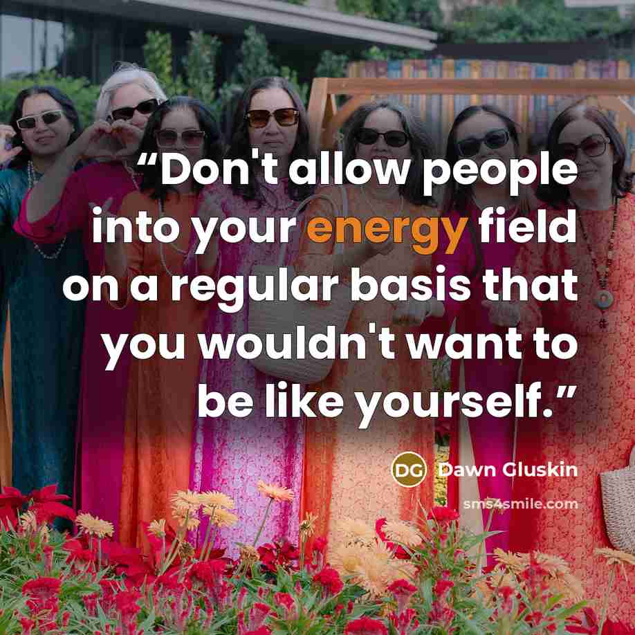 “Don't allow people into your energy field on a regular basis that you wouldn't want to be like yourself.” quote by Dawn Gluskin