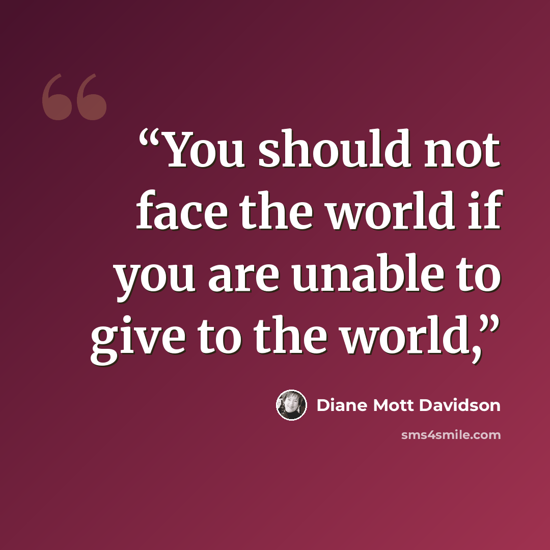 “You should not face the world if you are unable to give to the world,” quote by Diane Mott Davidson