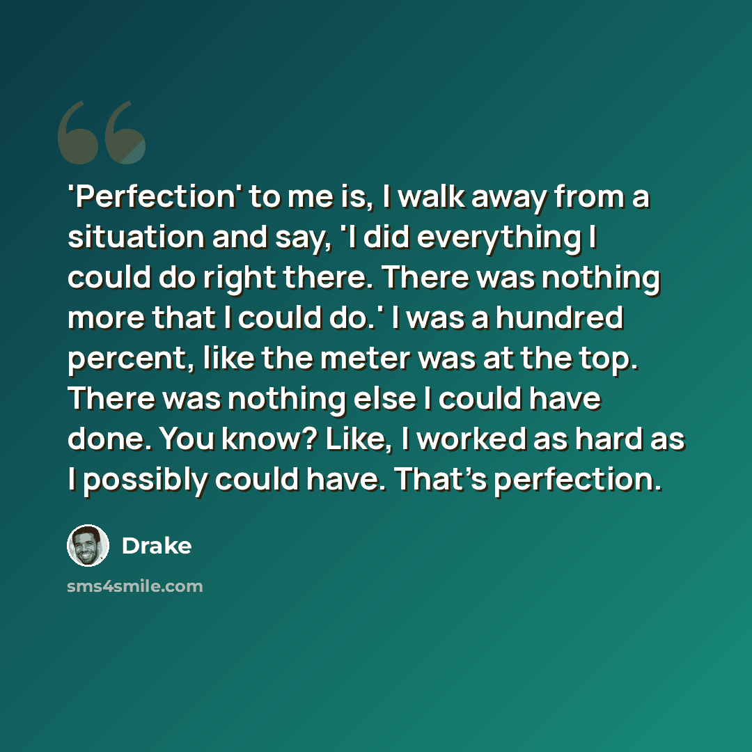 “'Perfection' to me is, I walk away from a situation and say, 'I did everything I could do right there. There was nothing more that I could do.' I was a hundred percent, like the meter was at the top. There was nothing else I could have done. You know? Like, I worked as hard as I possibly could…” quote by Drake