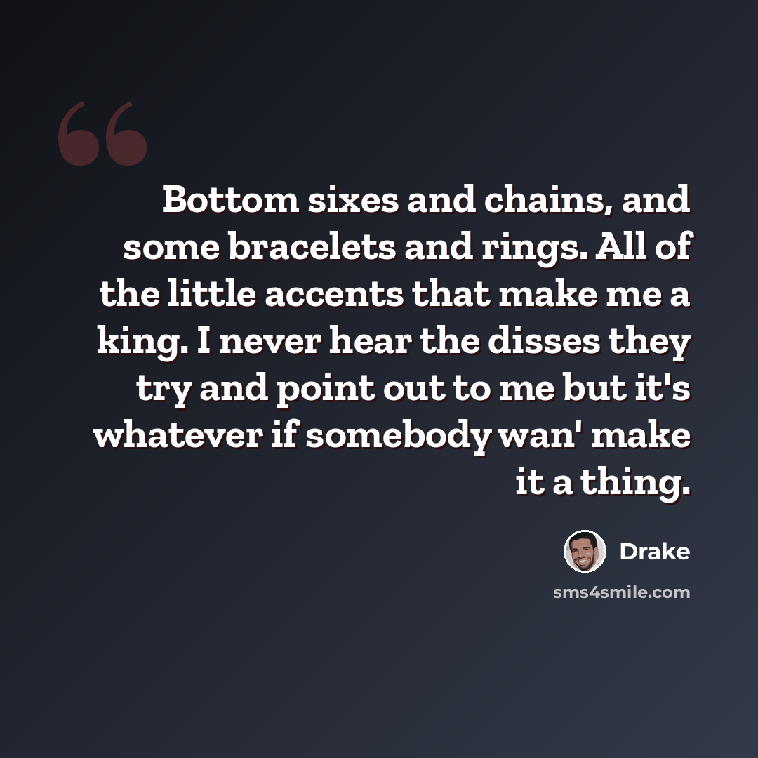 “Bottom sixes and chains, and some bracelets and rings. All of the little accents that make me a king. I never hear the disses they try and point out to me but it's whatever if somebody wan' make it a thing.” quote by Drake