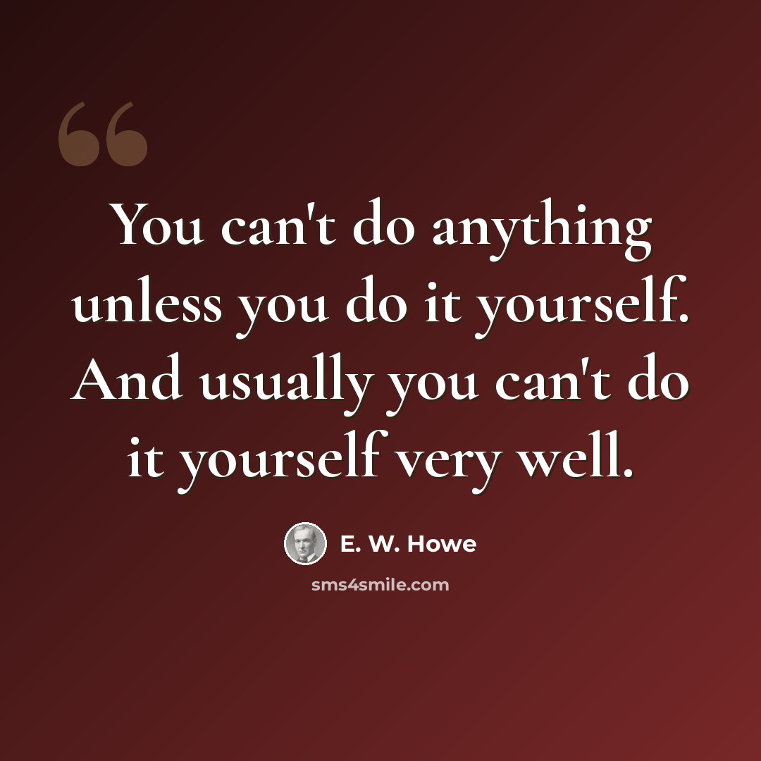 “You can't do anything unless you do it yourself. And usually you can't do it yourself very well.” quote by E. W. Howe
