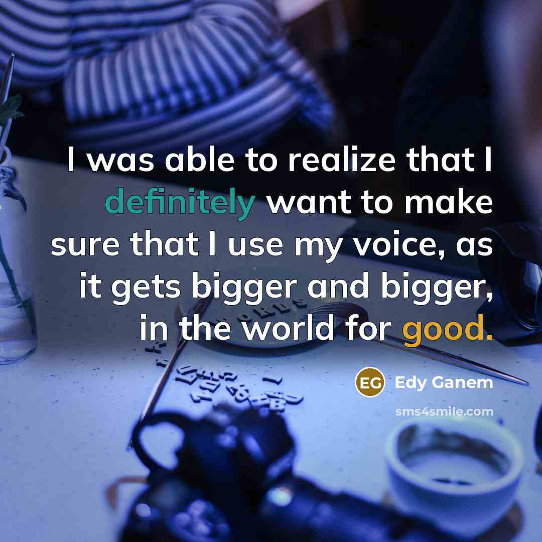 “I was able to realize that I definitely want to make sure that I use my voice, as it gets bigger and bigger, in the world for good.” quote by Edy Ganem