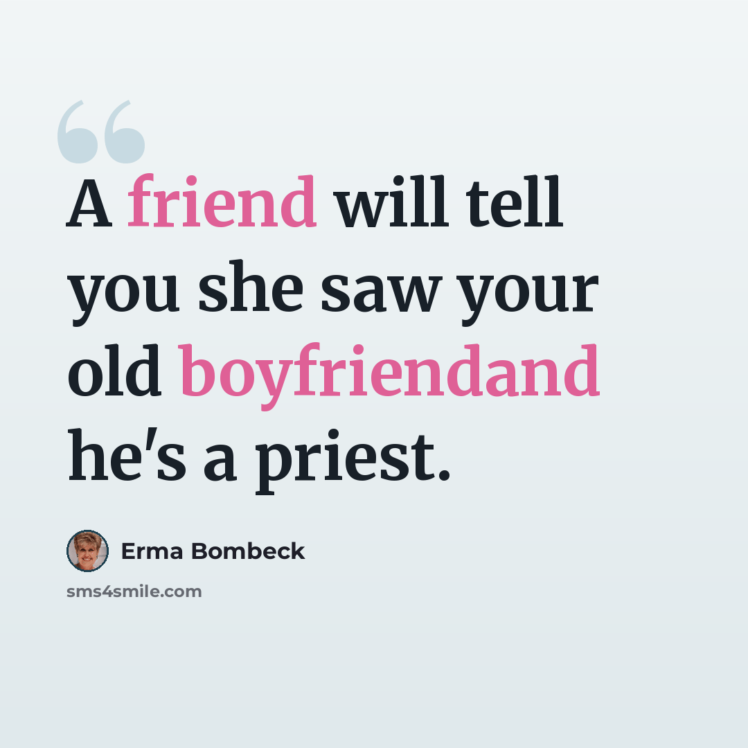 “A friend will tell you she saw your old boyfriendand he's a priest.” quote by Erma Bombeck