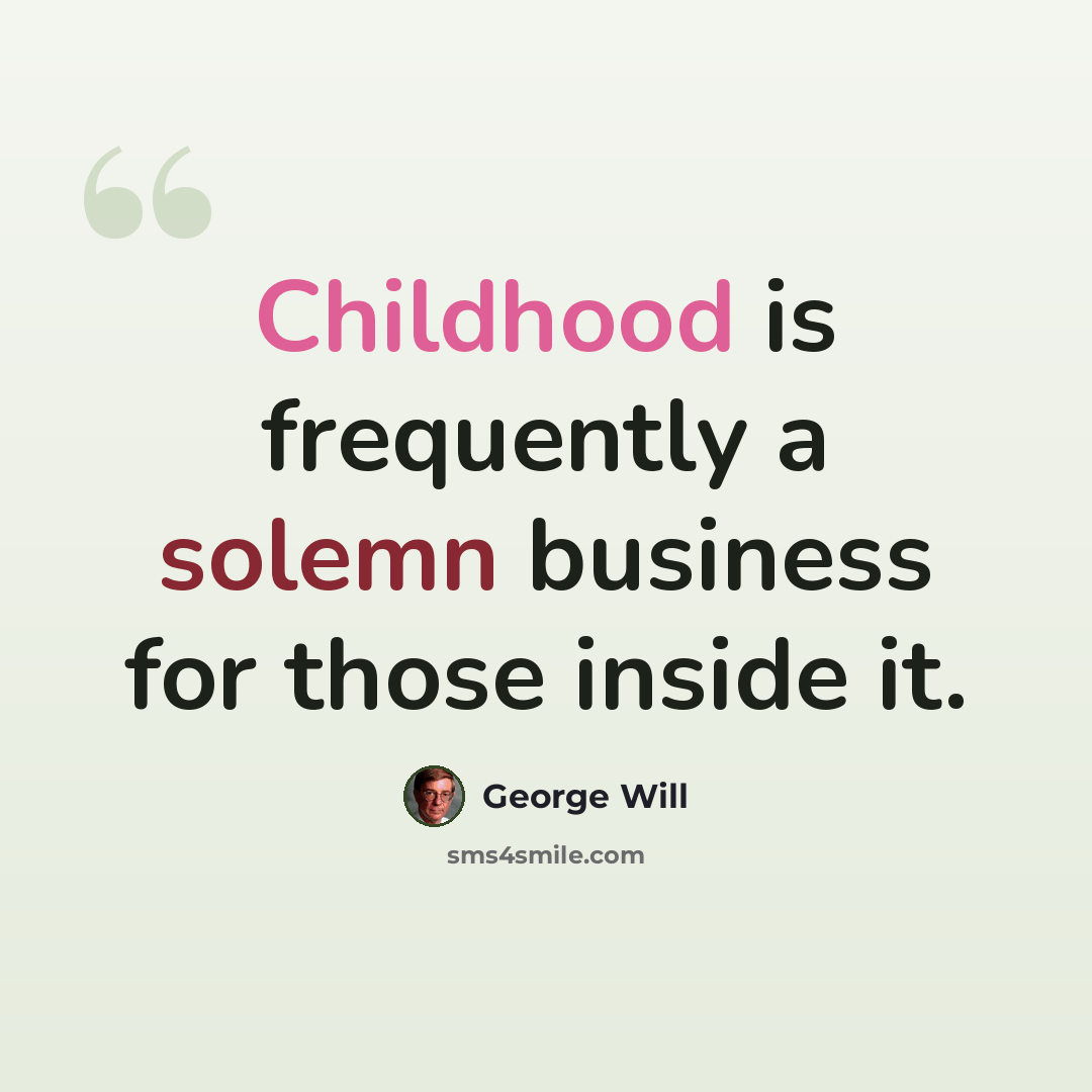 “Childhood is frequently a solemn business for those inside it.” quote by George Will