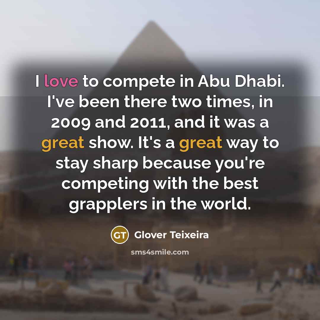 “I love to compete in Abu Dhabi. I've been there two times, in 2009 and 2011, and it was a great show. It's a great way to stay sharp because you're competing with the best grapplers in the world.” quote by Glover Teixeira