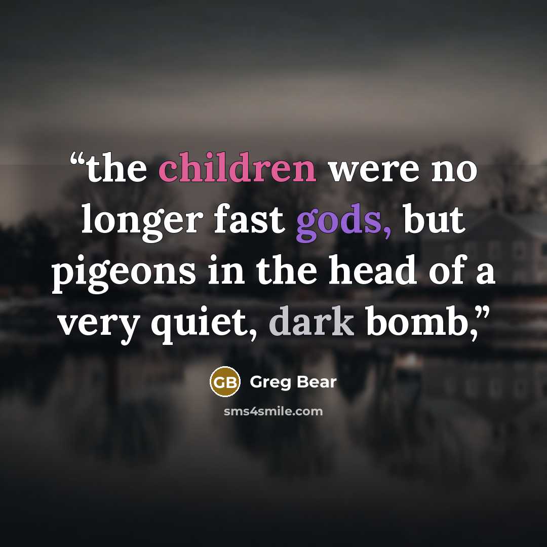 “the children were no longer fast gods, but pigeons in the head of a very quiet, dark bomb,” quote by Greg Bear