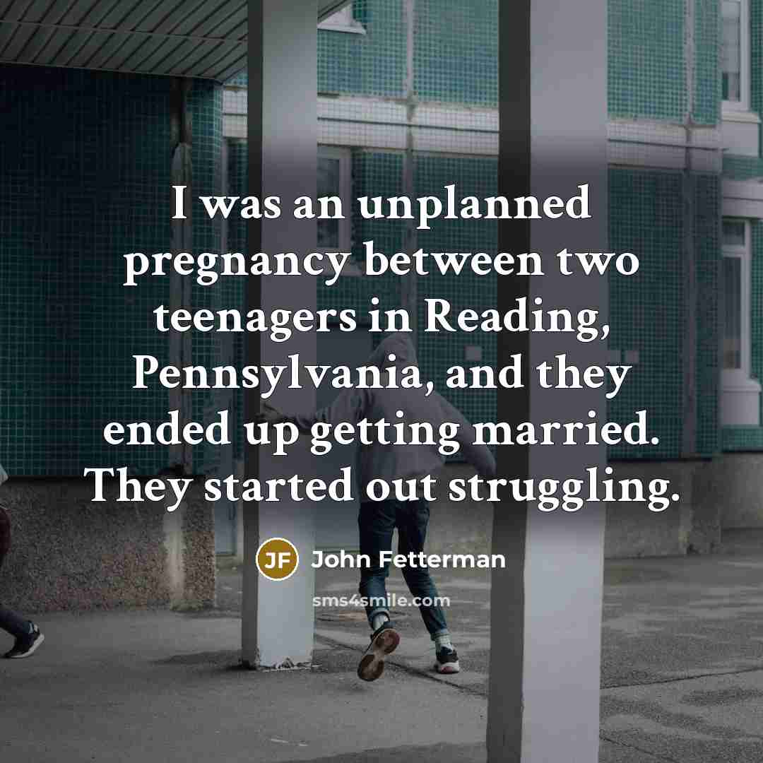 “I was an unplanned pregnancy between two teenagers in Reading, Pennsylvania, and they ended up getting married. They started out struggling.” quote by John Fetterman