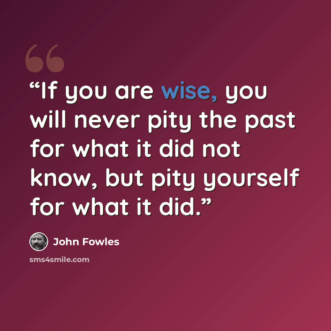 “If you are wise, you will never pity the past for what it did not know, but pity yourself for what it did.” quote by John Fowles
