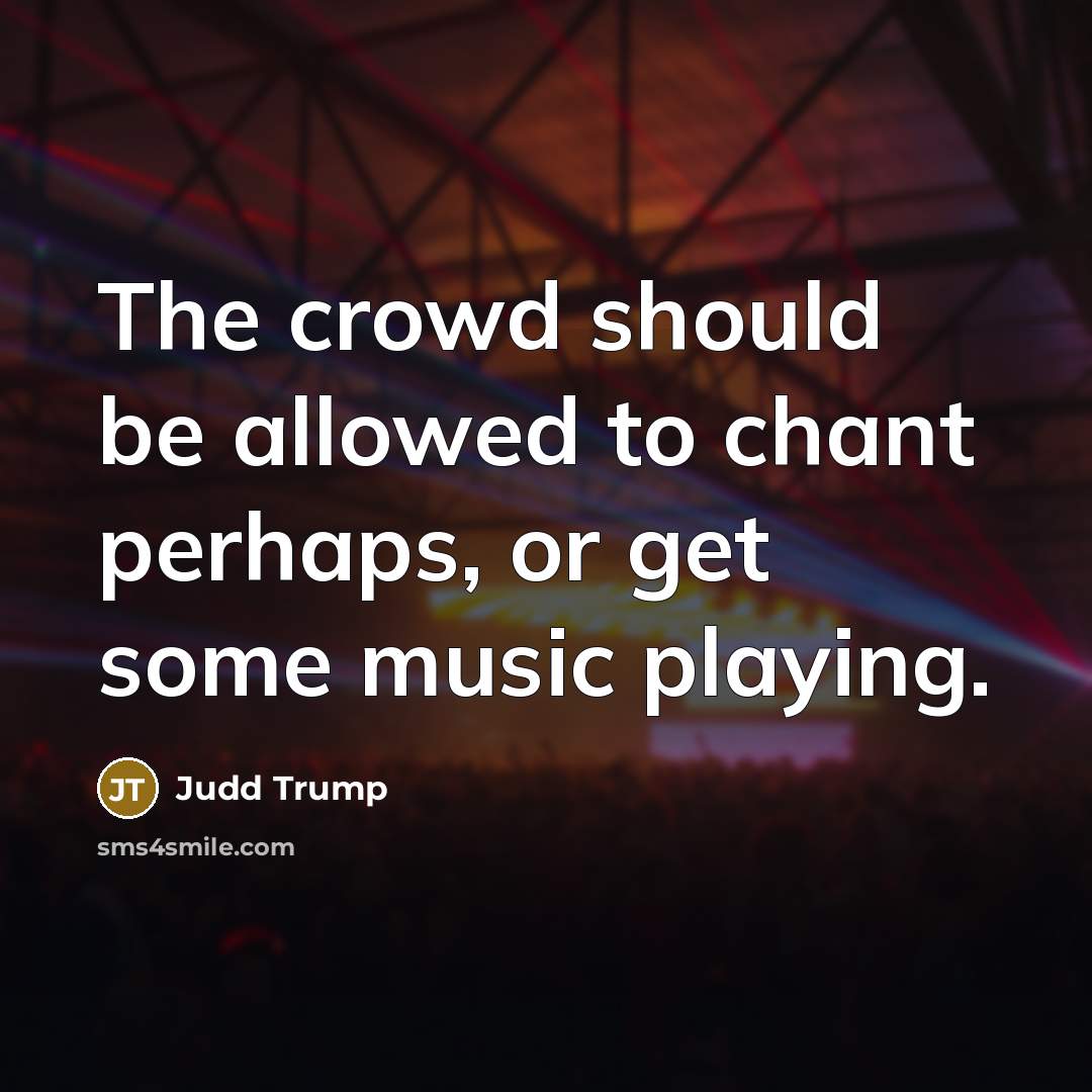 “The crowd should be allowed to chant perhaps, or get some music playing.” quote by Judd Trump