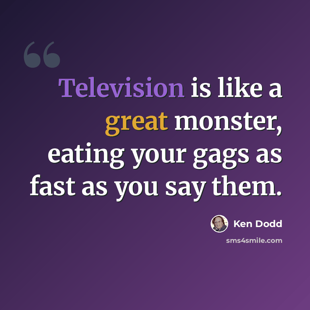 “Television is like a great monster, eating your gags as fast as you say them.” quote by Ken Dodd
