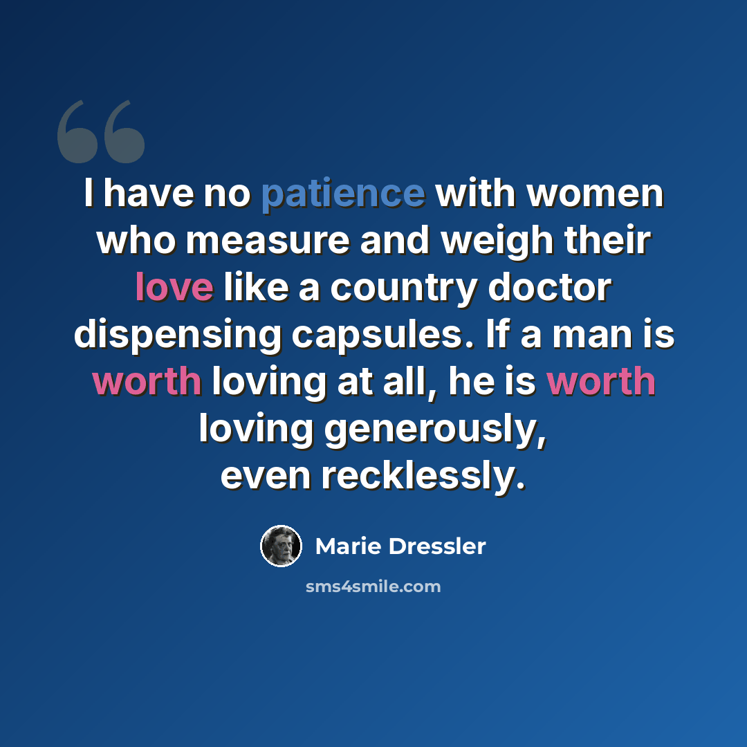 “I have no patience with women who measure and weigh their love like a country doctor dispensing capsules. If a man is worth loving at all, he is worth loving generously, even recklessly.” quote by Marie Dressler