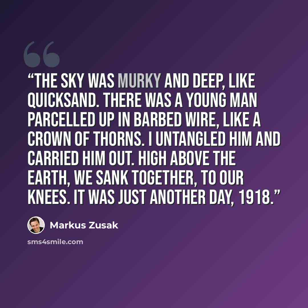 “The sky was murky and deep, like quicksand. There was a young man parcelled up in barbed wire, like a crown of thorns. I untangled him and carried him out. High above the earth, we sank together, to our knees. It was just another day, 1918.” quote by Markus Zusak