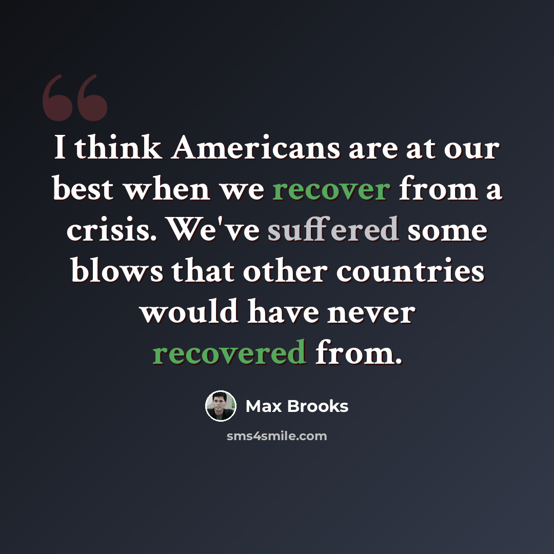 “I think Americans are at our best when we recover from a crisis. We've suffered some blows that other countries would have never recovered from.” quote by Max Brooks