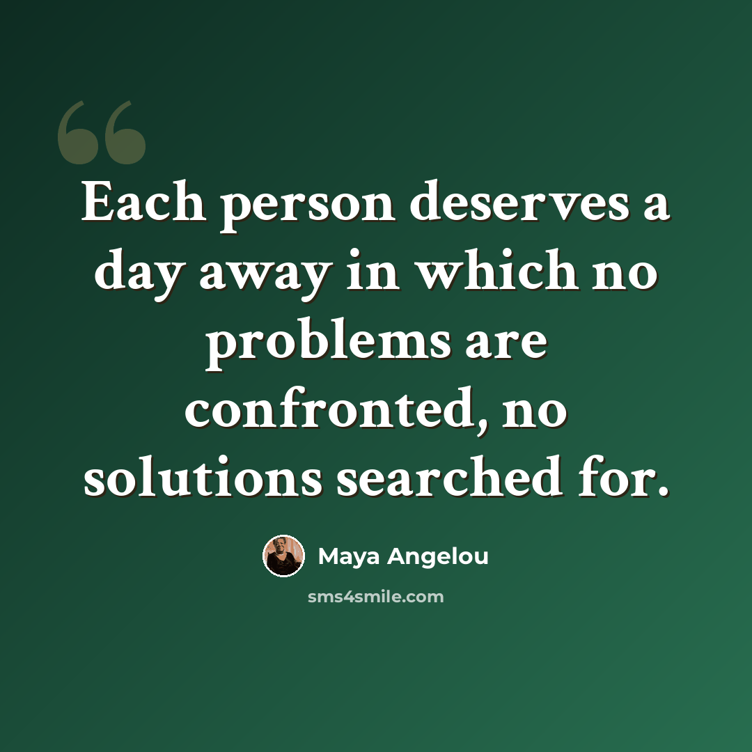 “Each person deserves a day away in which no problems are confronted, no solutions searched for.” quote by Maya Angelou