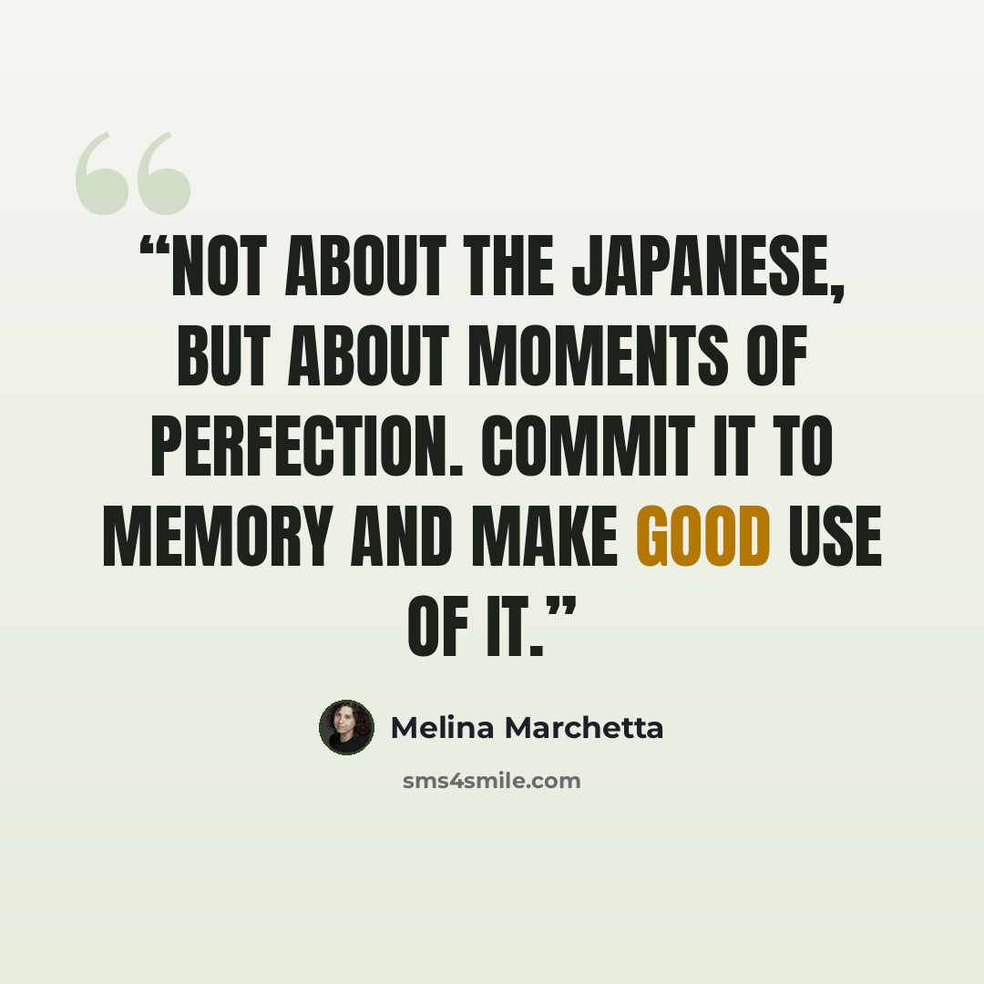 “Not about the Japanese, but about moments of perfection. commit it to memory and make good use of it.” quote by Melina Marchetta