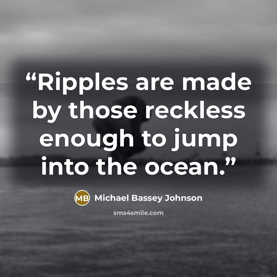“Ripples are made by those reckless enough to jump into the ocean.” quote by Michael Bassey Johnson
