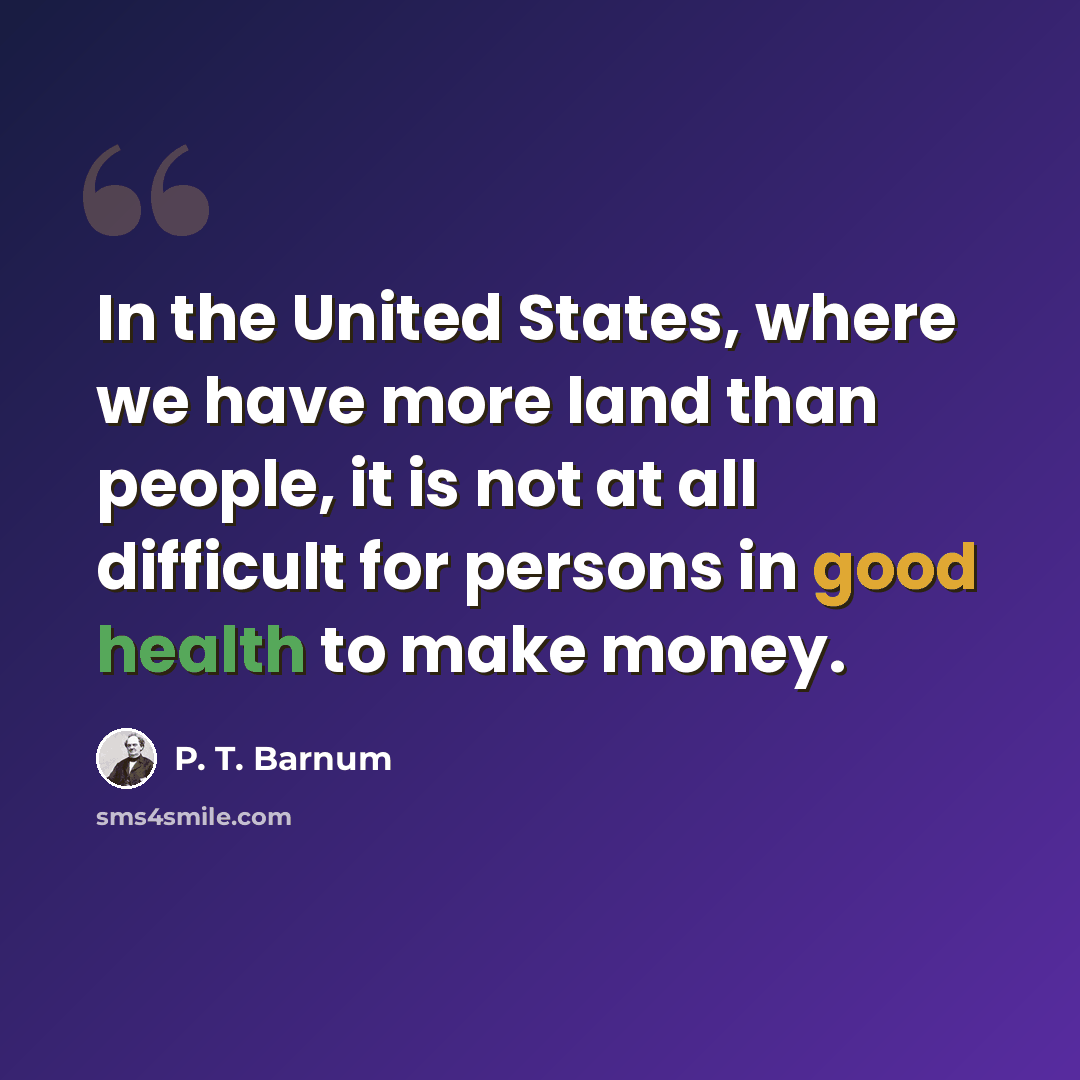 “In the United States, where we have more land than people, it is not at all difficult for persons in good health to make money.” quote by P. T. Barnum