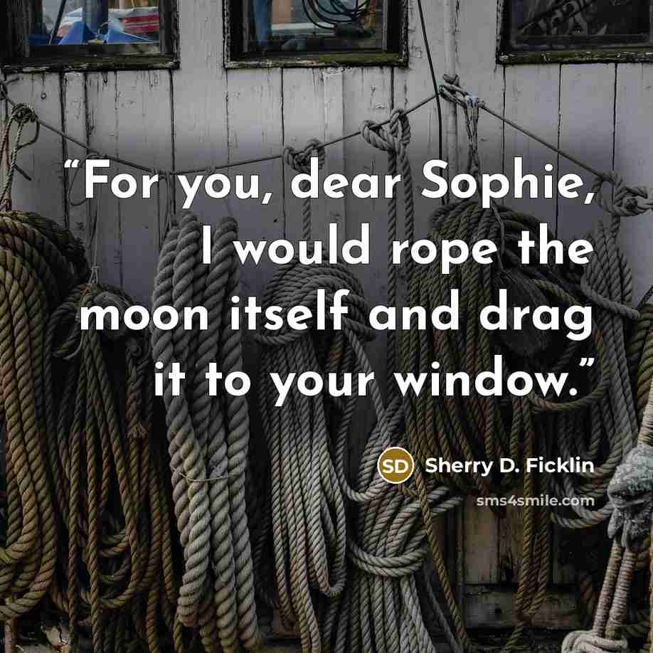 “For you, dear Sophie, I would rope the moon itself and drag it to your window.” quote by Sherry D. Ficklin