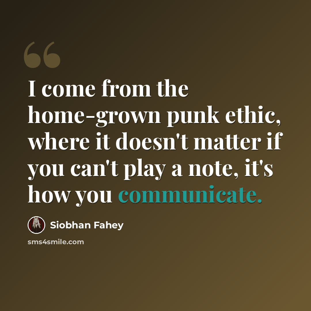 “I come from the home-grown punk ethic, where it doesn't matter if you can't play a note, it's how you communicate.” quote by Siobhan Fahey