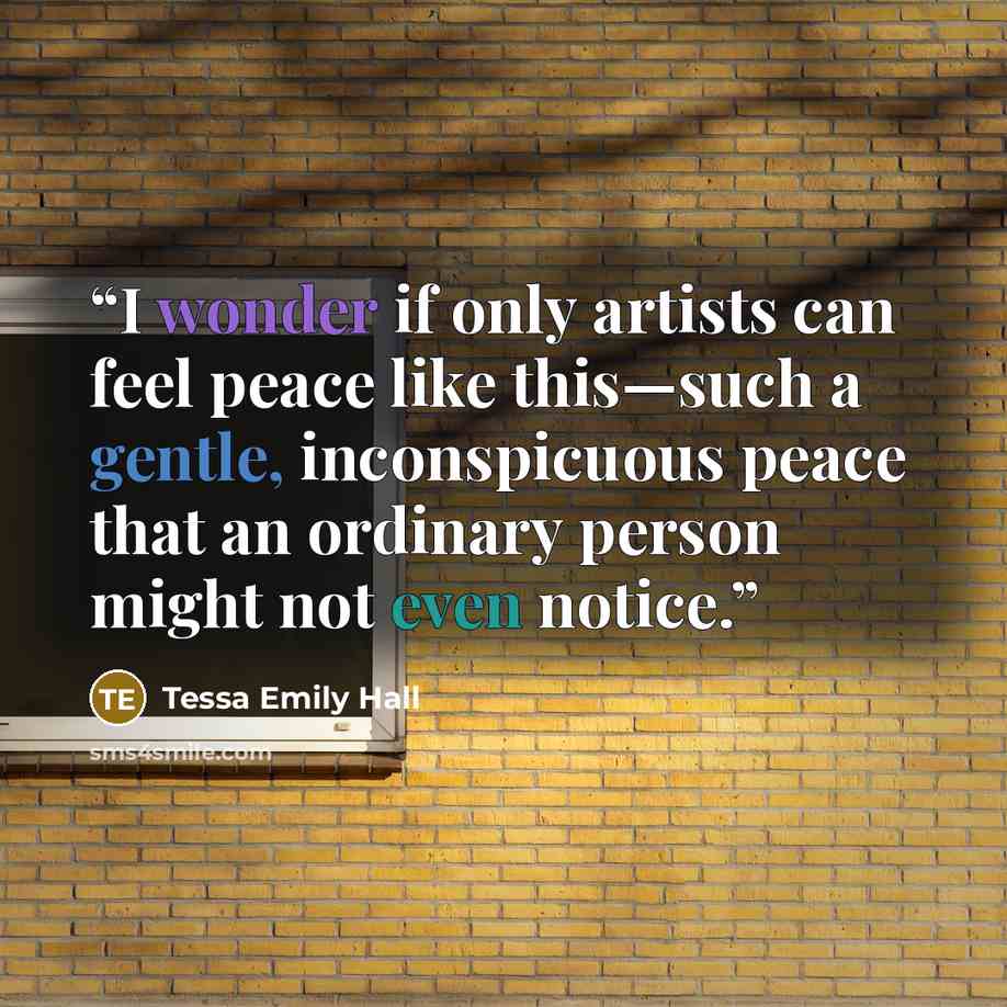 “I wonder if only artists can feel peace like this—such a gentle, inconspicuous peace that an ordinary person might not even notice.” quote by Tessa Emily Hall