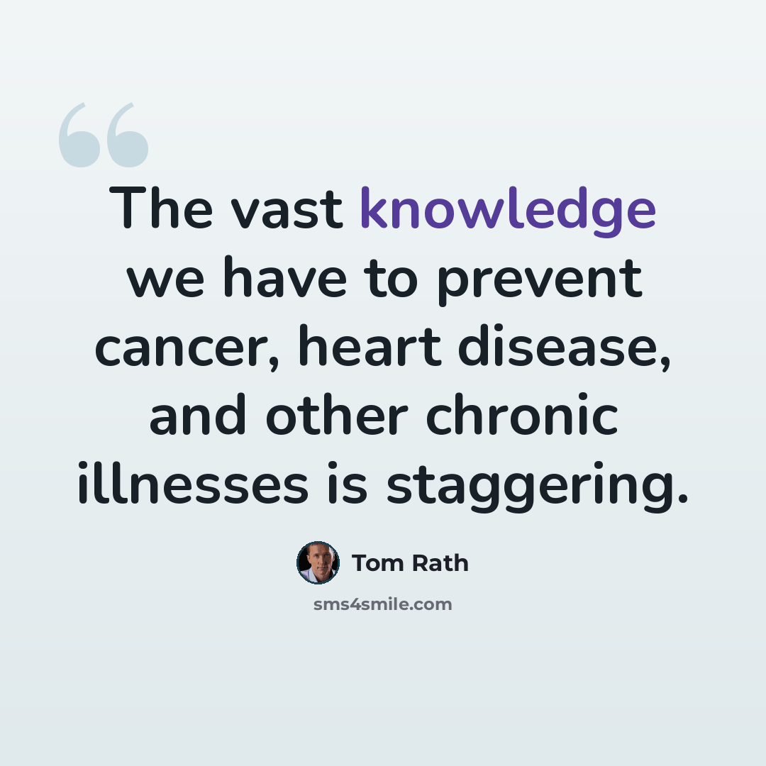 “The vast knowledge we have to prevent cancer, heart disease, and other chronic illnesses is staggering.” quote by Tom Rath
