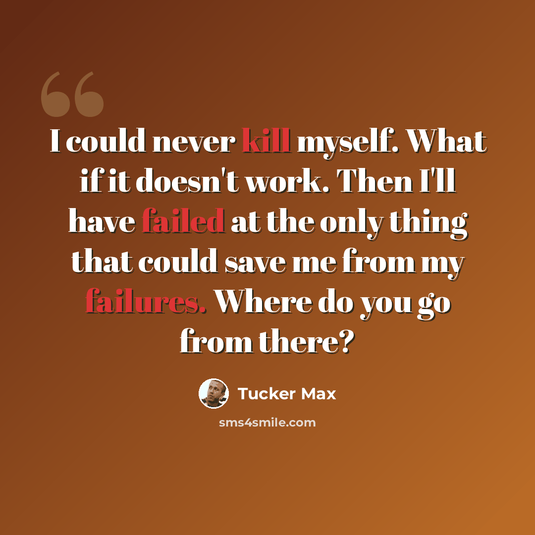 “I could never kill myself. What if it doesn't work. Then I'll have failed at the only thing that could save me from my failures. Where do you go from there?” quote by Tucker Max