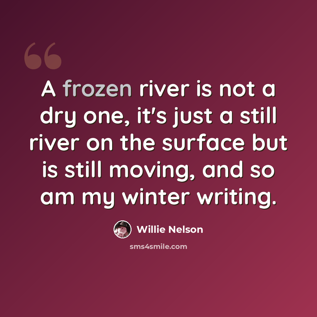 “A frozen river is not a dry one, it's just a still river on the surface but is still moving, and so am my winter writing.” quote by Willie Nelson