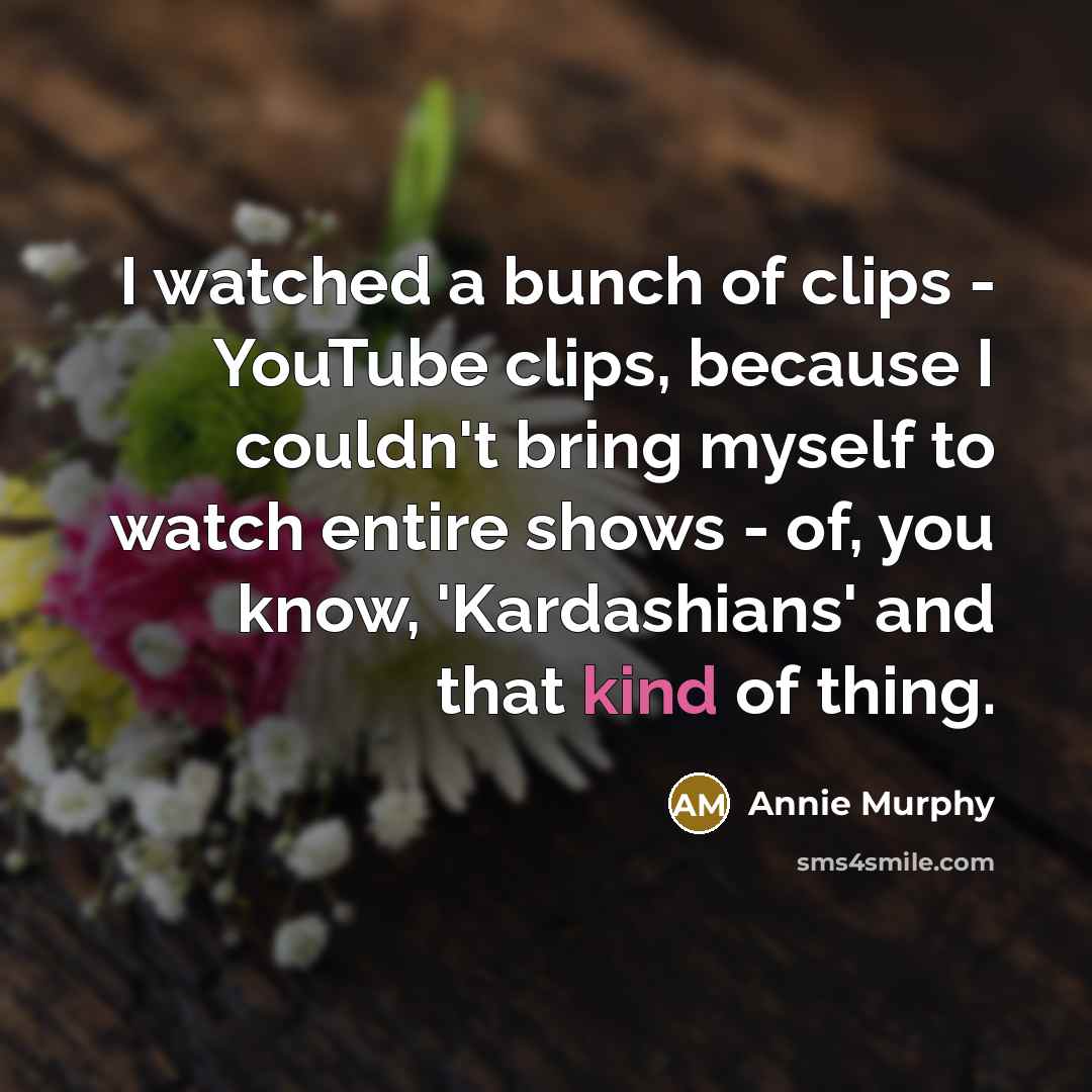 “I watched a bunch of clips - YouTube clips, because I couldn't bring myself to watch entire shows - of, you know, 'Kardashians' and that kind of thing.” quote by Annie Murphy