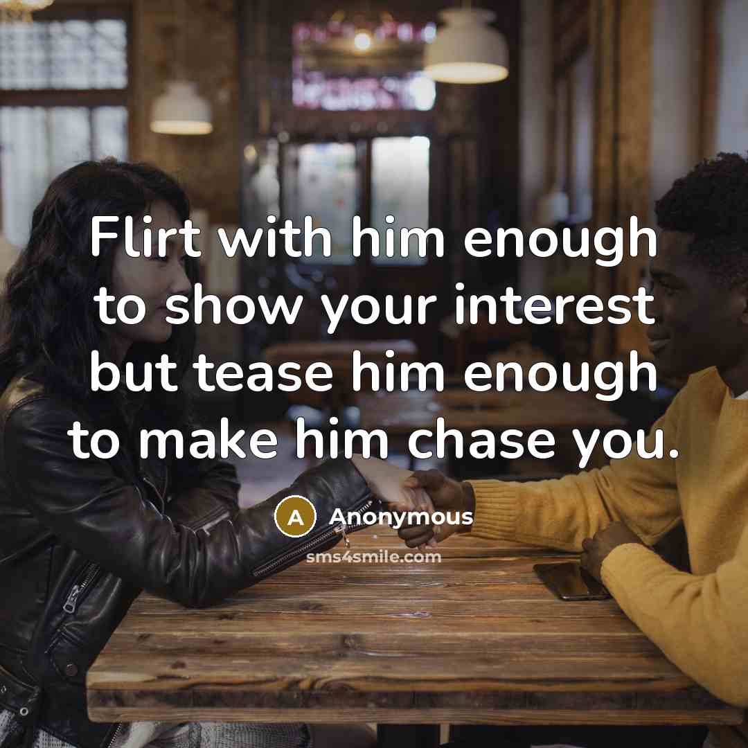 “Flirt with him enough to show your interest but tease him enough to make him chase you.” quote by Anonymous