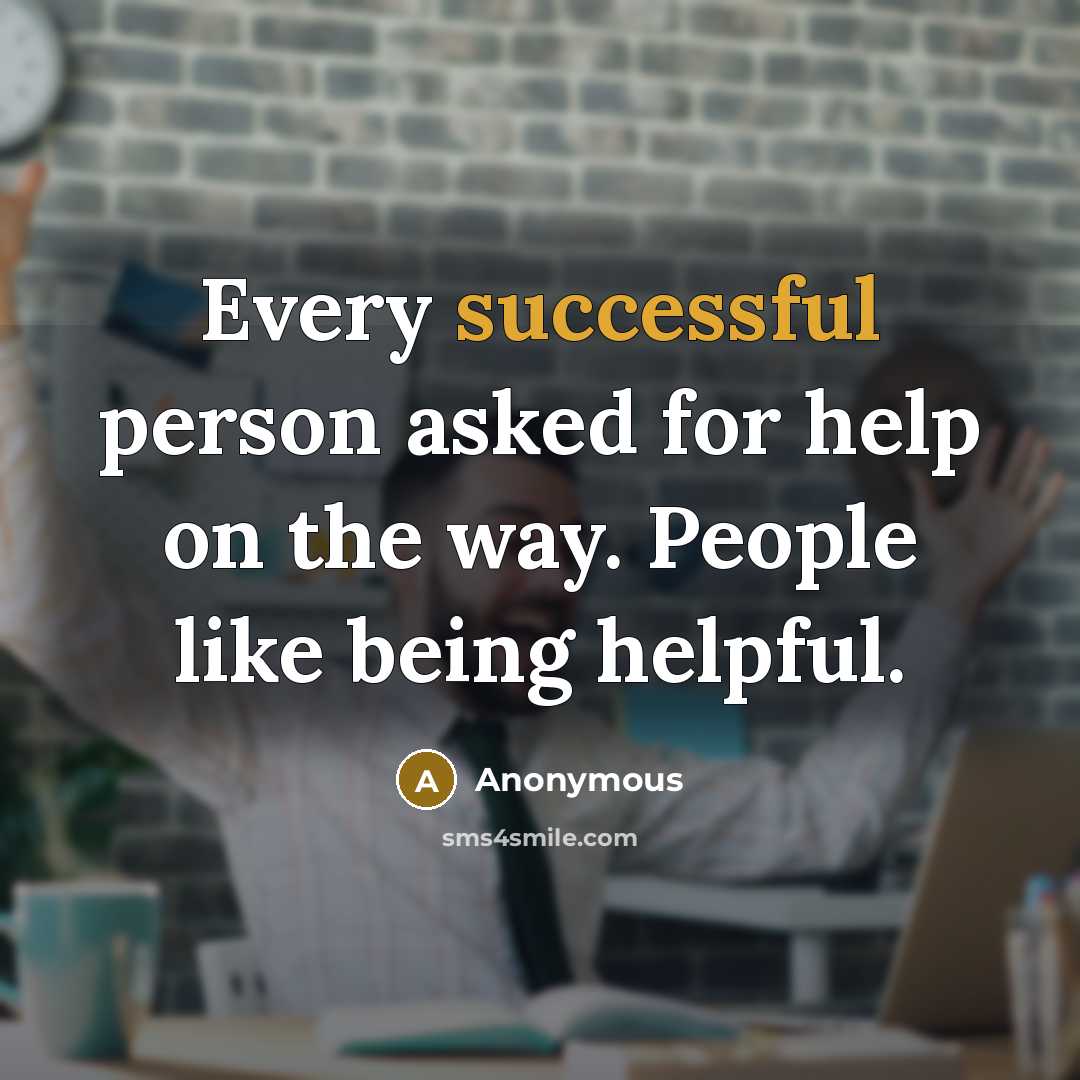 “Every successful person asked for help on the way. People like being helpful.” quote by Anonymous