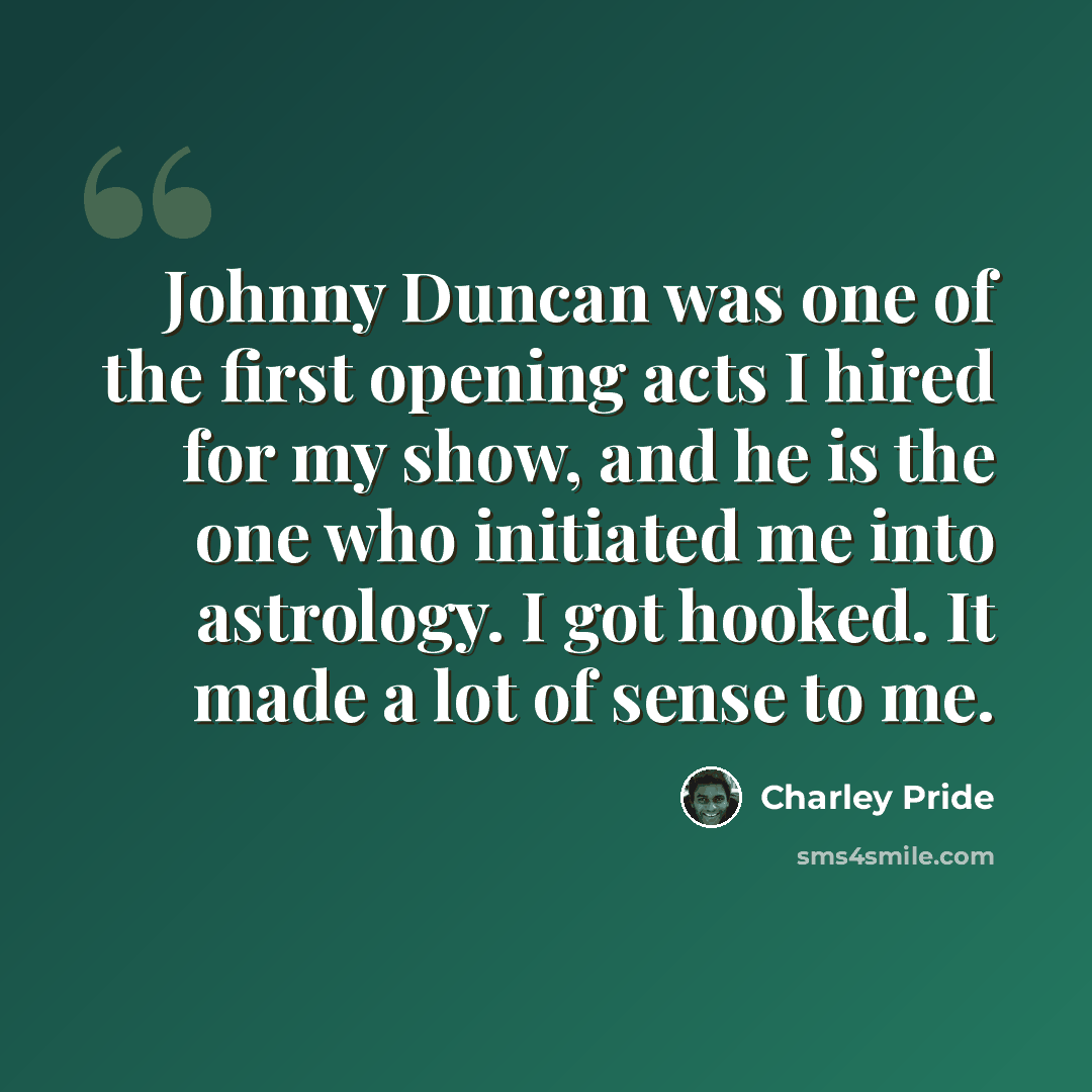 “Johnny Duncan was one of the first opening acts I hired for my show, and he is the one who initiated me into astrology. I got hooked. It made a lot of sense to me.” quote by Charley Pride